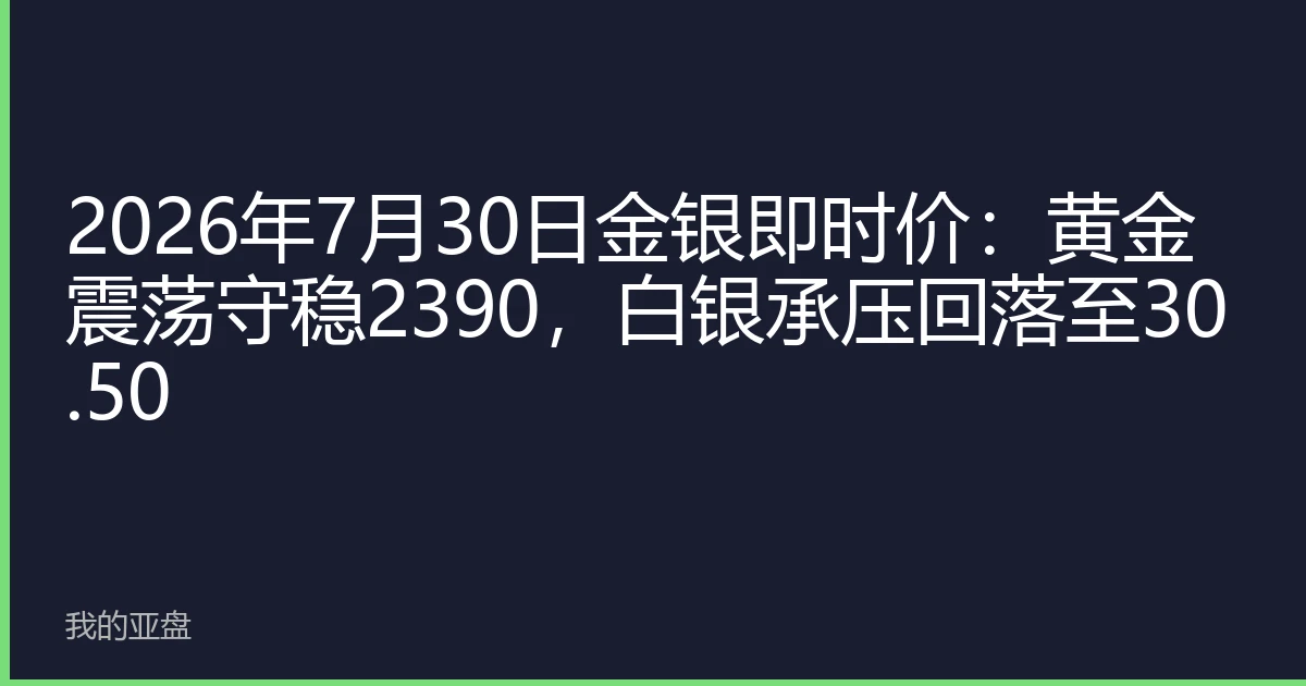 2026年7月30日金银即时价：黄金震荡守稳2390，白银承压回落至30.50