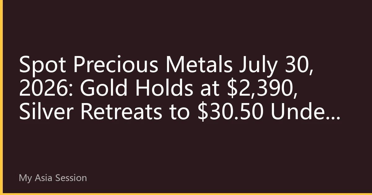 Spot Precious Metals July 30, 2026: Gold Holds at $2,390, Silver Retreats to $30.50 Under Pressure