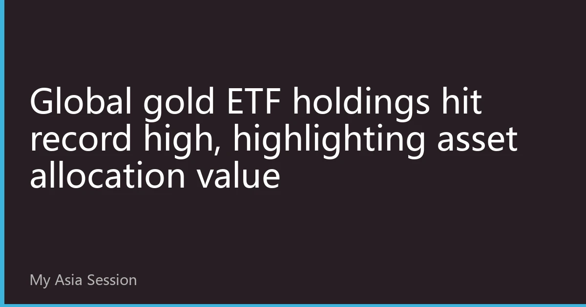 Global gold ETF holdings hit record high, highlighting asset allocation value