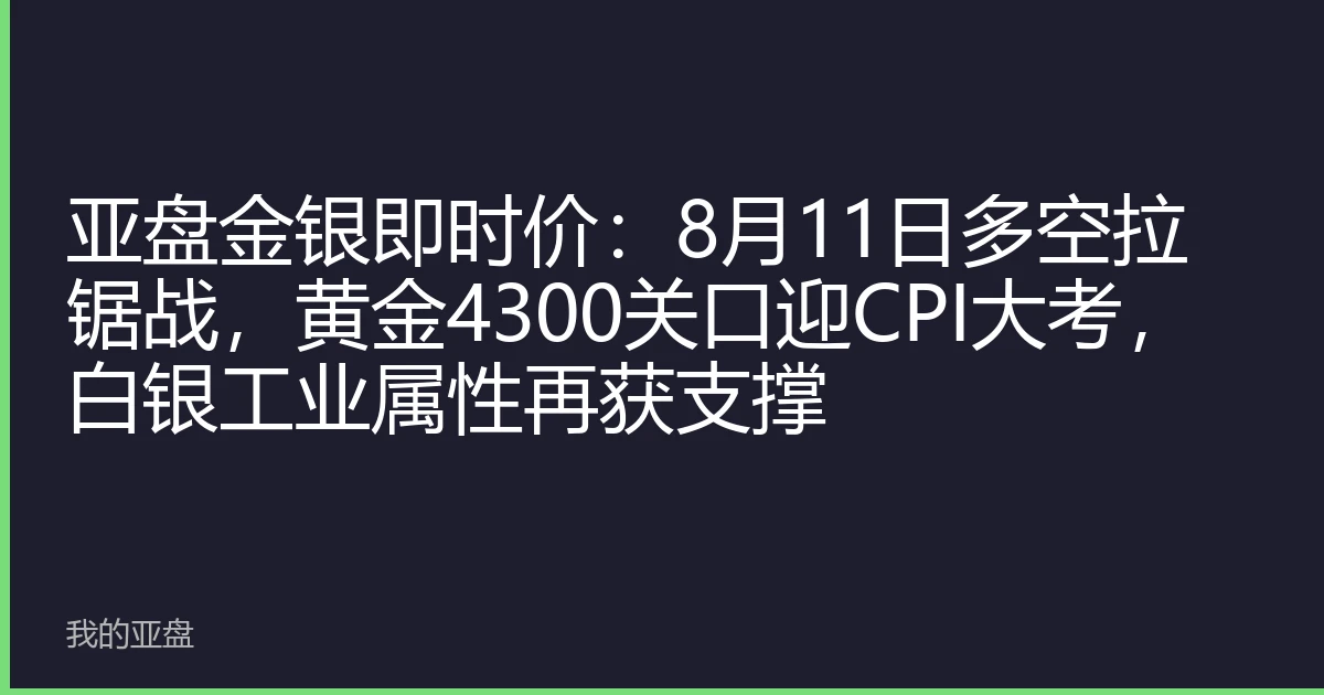 亚盘金银即时价：8月11日多空拉锯战，黄金4300关口迎CPI大考，白银工业属性再获支撑