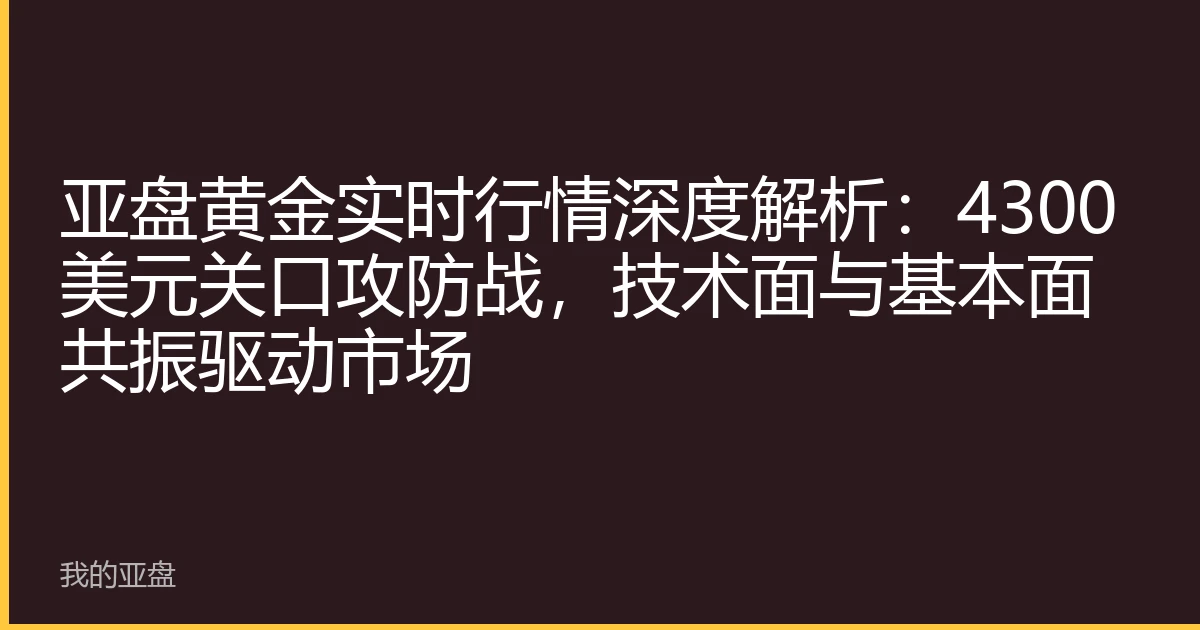 亚盘黄金实时行情深度解析：4300美元关口攻防战，技术面与基本面共振驱动市场