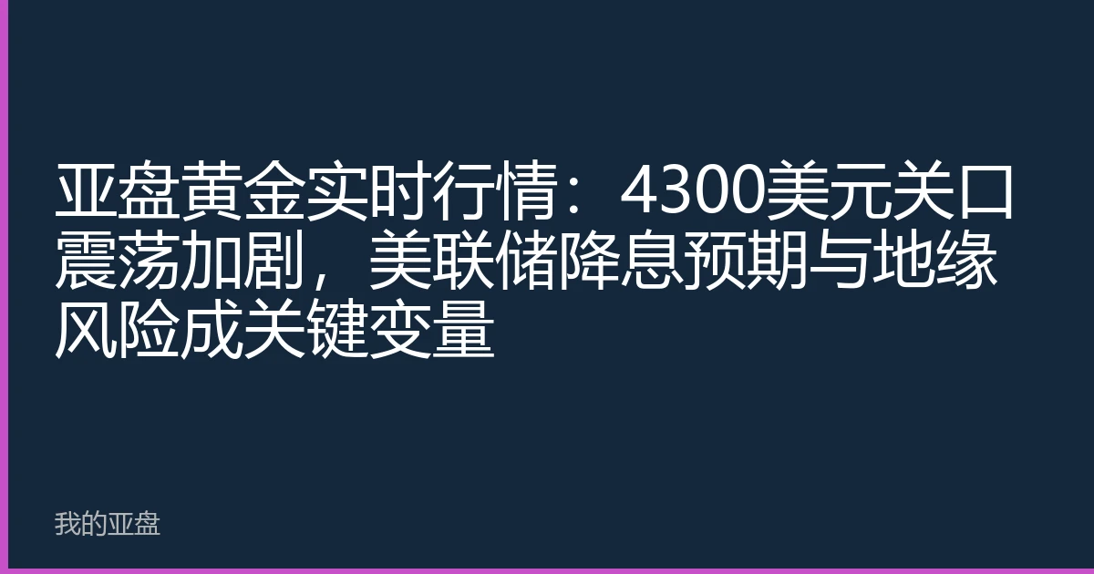 亚盘黄金实时行情：4300美元关口震荡加剧，美联储降息预期与地缘风险成关键变量