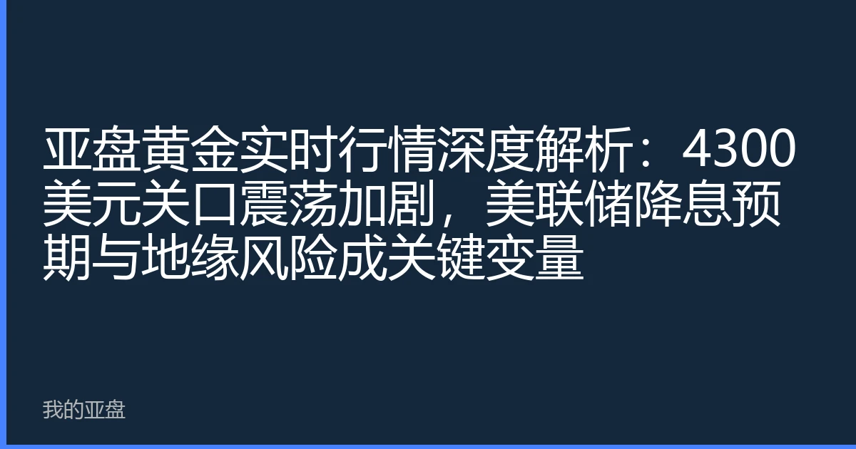 亚盘黄金实时行情深度解析：4300美元关口震荡加剧，美联储降息预期与地缘风险成关键变量