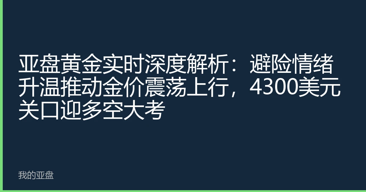 亚盘黄金实时深度解析：避险情绪升温推动金价震荡上行，4300美元关口迎多空大考