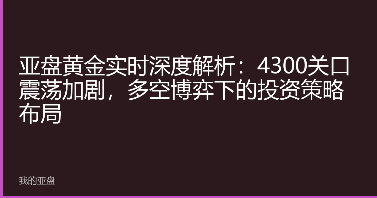 亚盘黄金实时深度解析：4300关口震荡加剧，多空博弈下的投资策略布局
